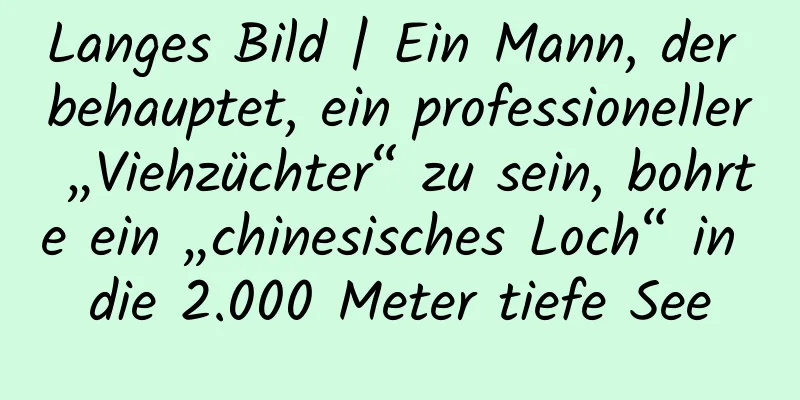 Langes Bild | Ein Mann, der behauptet, ein professioneller „Viehzüchter“ zu sein, bohrte ein „chinesisches Loch“ in die 2.000 Meter tiefe See