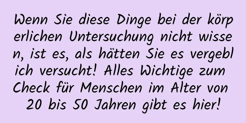 Wenn Sie diese Dinge bei der körperlichen Untersuchung nicht wissen, ist es, als hätten Sie es vergeblich versucht! Alles Wichtige zum Check für Menschen im Alter von 20 bis 50 Jahren gibt es hier!