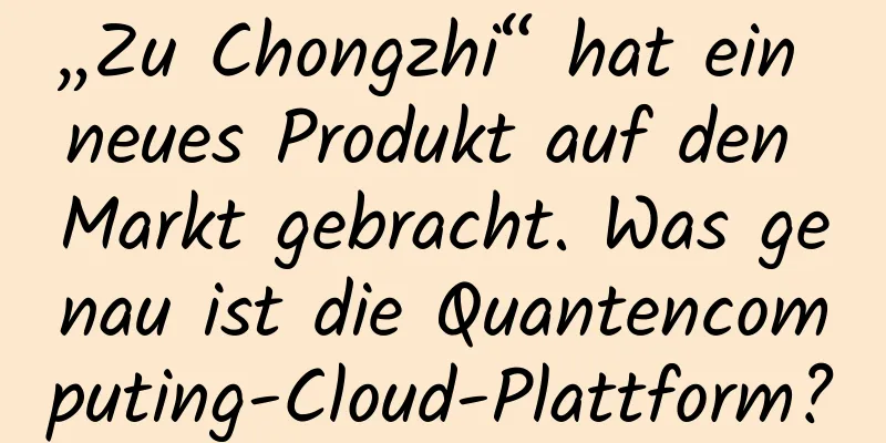 „Zu Chongzhi“ hat ein neues Produkt auf den Markt gebracht. Was genau ist die Quantencomputing-Cloud-Plattform?