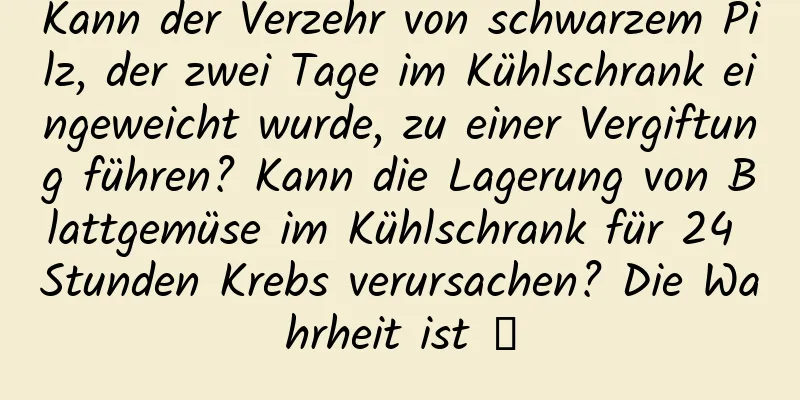 Kann der Verzehr von schwarzem Pilz, der zwei Tage im Kühlschrank eingeweicht wurde, zu einer Vergiftung führen? Kann die Lagerung von Blattgemüse im Kühlschrank für 24 Stunden Krebs verursachen? Die Wahrheit ist →