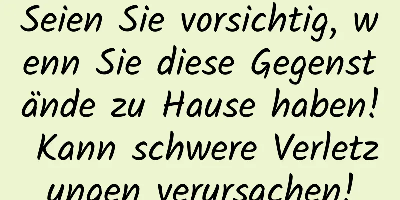 Seien Sie vorsichtig, wenn Sie diese Gegenstände zu Hause haben! Kann schwere Verletzungen verursachen!