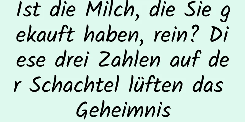 Ist die Milch, die Sie gekauft haben, rein? Diese drei Zahlen auf der Schachtel lüften das Geheimnis