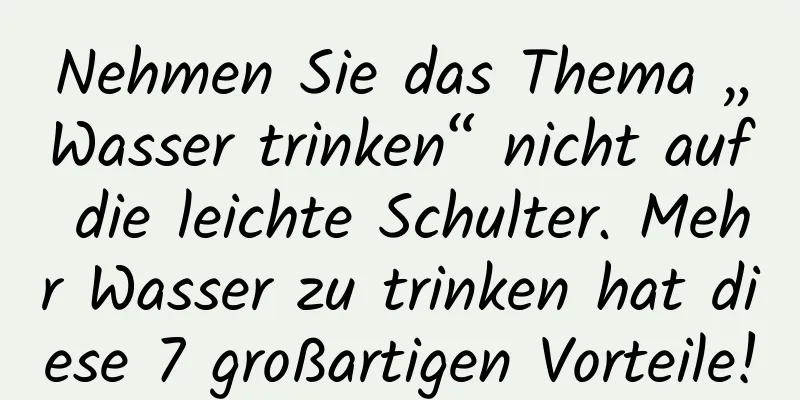 Nehmen Sie das Thema „Wasser trinken“ nicht auf die leichte Schulter. Mehr Wasser zu trinken hat diese 7 großartigen Vorteile!