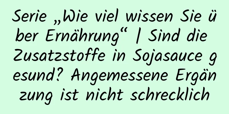 Serie „Wie viel wissen Sie über Ernährung“ | Sind die Zusatzstoffe in Sojasauce gesund? Angemessene Ergänzung ist nicht schrecklich