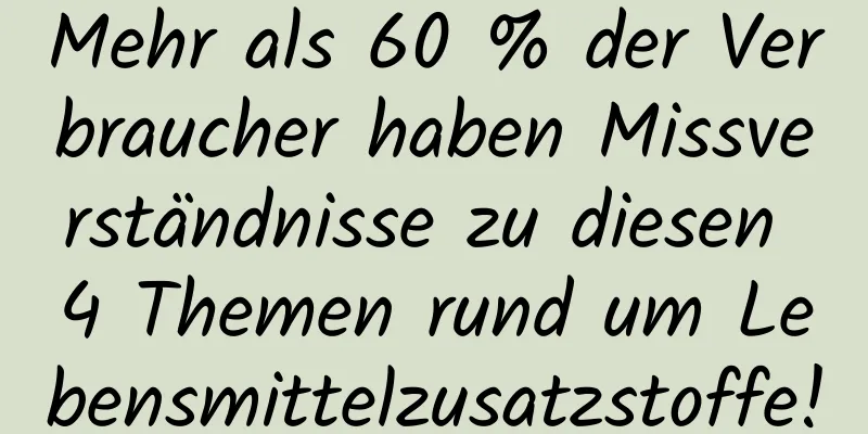 Mehr als 60 % der Verbraucher haben Missverständnisse zu diesen 4 Themen rund um Lebensmittelzusatzstoffe!