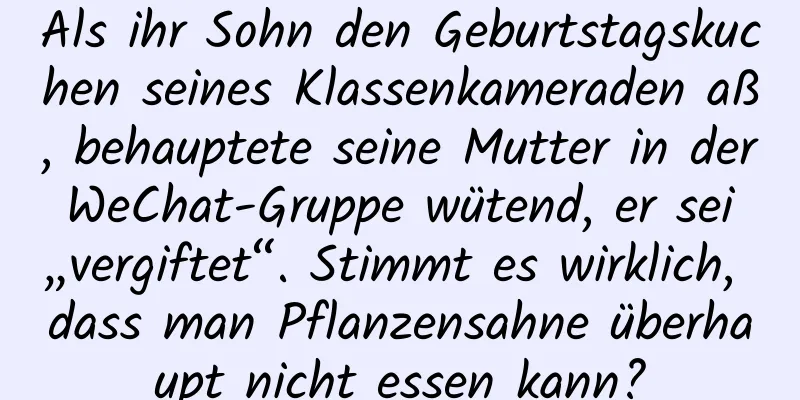 Als ihr Sohn den Geburtstagskuchen seines Klassenkameraden aß, behauptete seine Mutter in der WeChat-Gruppe wütend, er sei „vergiftet“. Stimmt es wirklich, dass man Pflanzensahne überhaupt nicht essen kann?