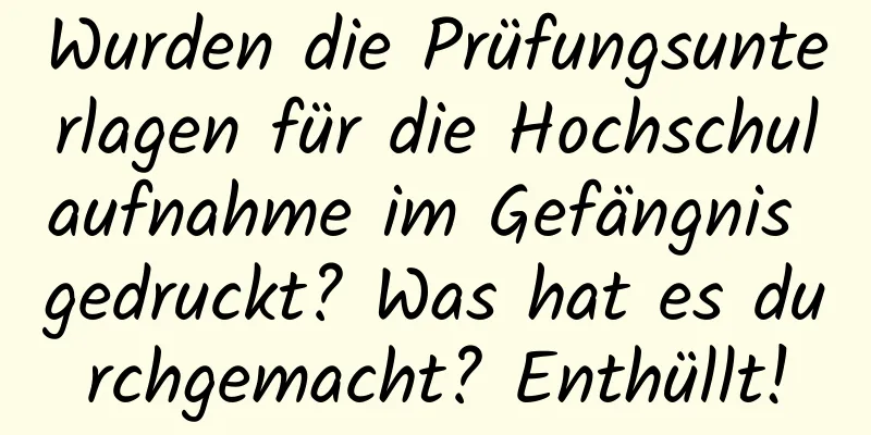 Wurden die Prüfungsunterlagen für die Hochschulaufnahme im Gefängnis gedruckt? Was hat es durchgemacht? Enthüllt!