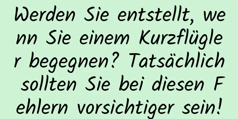 Werden Sie entstellt, wenn Sie einem Kurzflügler begegnen? Tatsächlich sollten Sie bei diesen Fehlern vorsichtiger sein!