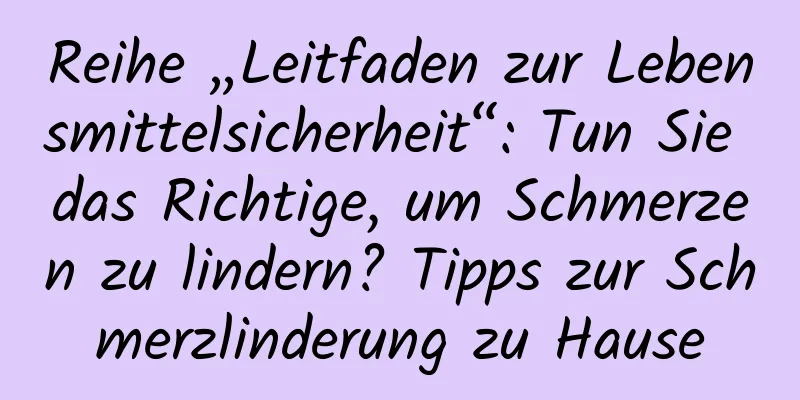 Reihe „Leitfaden zur Lebensmittelsicherheit“: Tun Sie das Richtige, um Schmerzen zu lindern? Tipps zur Schmerzlinderung zu Hause