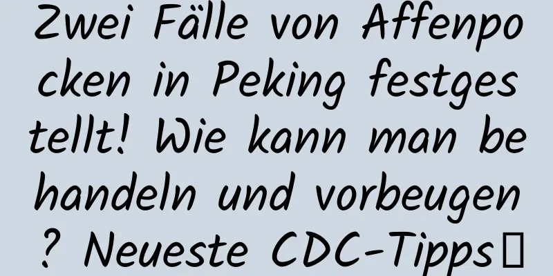 Zwei Fälle von Affenpocken in Peking festgestellt! Wie kann man behandeln und vorbeugen? Neueste CDC-Tipps→