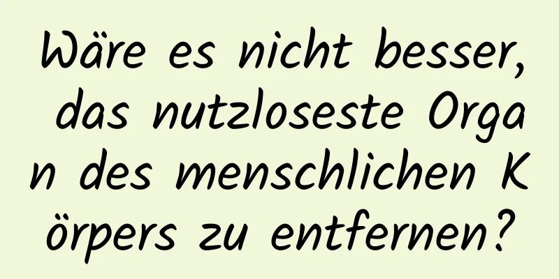 Wäre es nicht besser, das nutzloseste Organ des menschlichen Körpers zu entfernen?
