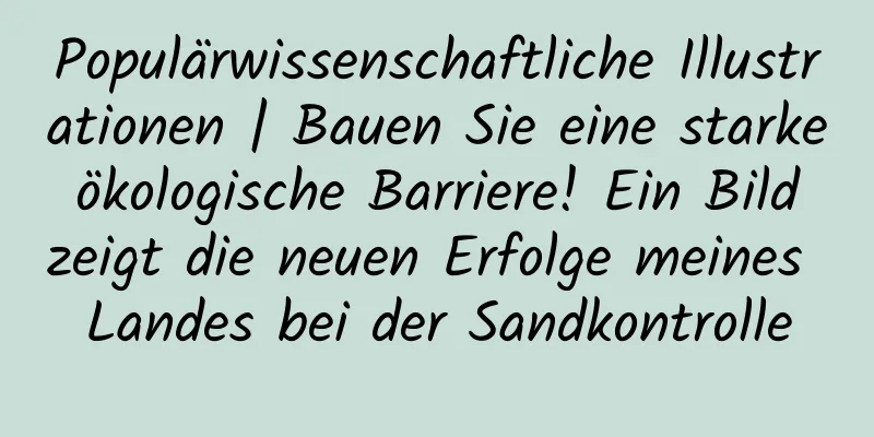 Populärwissenschaftliche Illustrationen | Bauen Sie eine starke ökologische Barriere! Ein Bild zeigt die neuen Erfolge meines Landes bei der Sandkontrolle