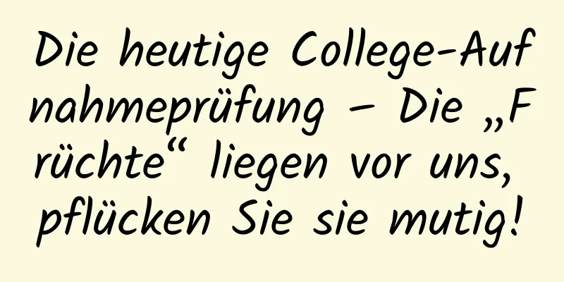 Die heutige College-Aufnahmeprüfung – Die „Früchte“ liegen vor uns, pflücken Sie sie mutig!