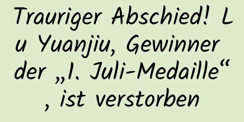 Trauriger Abschied! Lu Yuanjiu, Gewinner der „1. Juli-Medaille“, ist verstorben