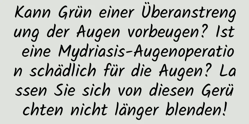 Kann Grün einer Überanstrengung der Augen vorbeugen? Ist eine Mydriasis-Augenoperation schädlich für die Augen? Lassen Sie sich von diesen Gerüchten nicht länger blenden!