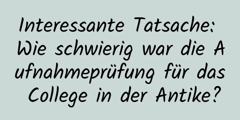 Interessante Tatsache: Wie schwierig war die Aufnahmeprüfung für das College in der Antike?