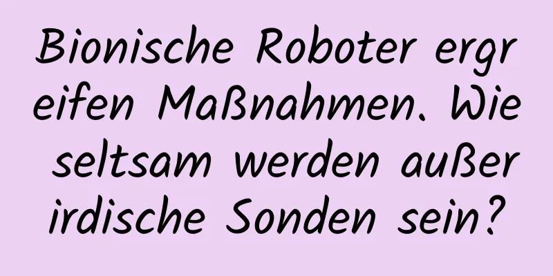 Bionische Roboter ergreifen Maßnahmen. Wie seltsam werden außerirdische Sonden sein?