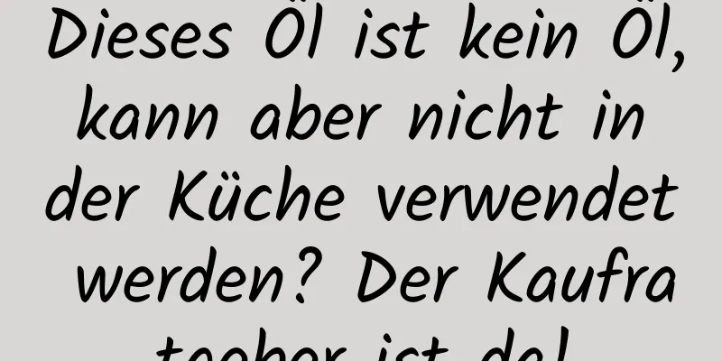 Dieses Öl ist kein Öl, kann aber nicht in der Küche verwendet werden? Der Kaufratgeber ist da!