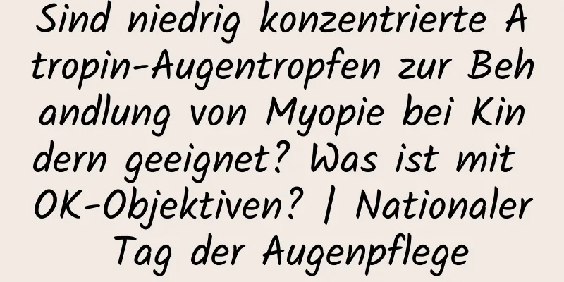 Sind niedrig konzentrierte Atropin-Augentropfen zur Behandlung von Myopie bei Kindern geeignet? Was ist mit OK-Objektiven? | Nationaler Tag der Augenpflege