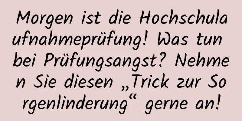 Morgen ist die Hochschulaufnahmeprüfung! Was tun bei Prüfungsangst? Nehmen Sie diesen „Trick zur Sorgenlinderung“ gerne an!