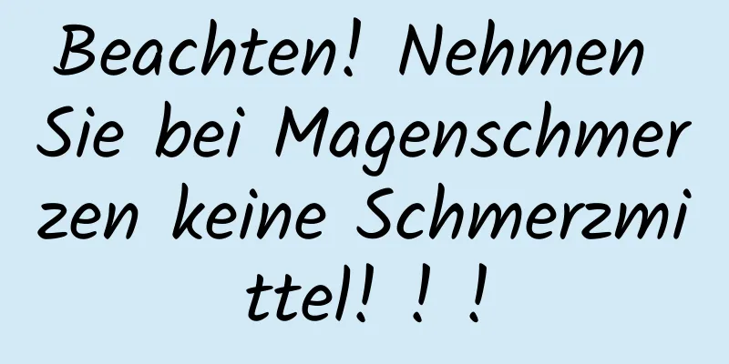 Beachten! Nehmen Sie bei Magenschmerzen keine Schmerzmittel! ! !