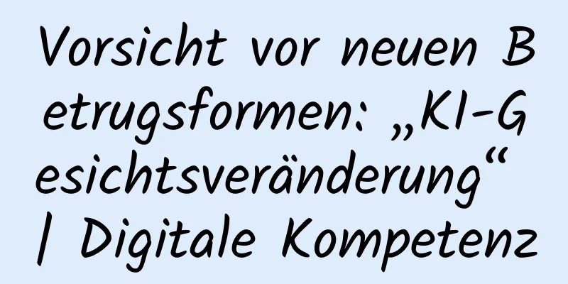 Vorsicht vor neuen Betrugsformen: „KI-Gesichtsveränderung“ | Digitale Kompetenz
