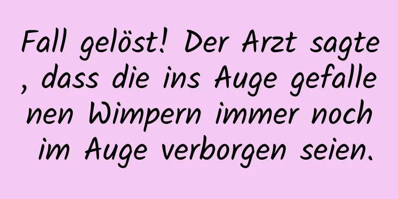Fall gelöst! Der Arzt sagte, dass die ins Auge gefallenen Wimpern immer noch im Auge verborgen seien.