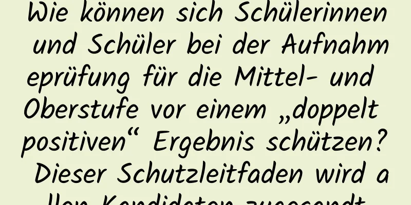 Wie können sich Schülerinnen und Schüler bei der Aufnahmeprüfung für die Mittel- und Oberstufe vor einem „doppelt positiven“ Ergebnis schützen? Dieser Schutzleitfaden wird allen Kandidaten zugesandt