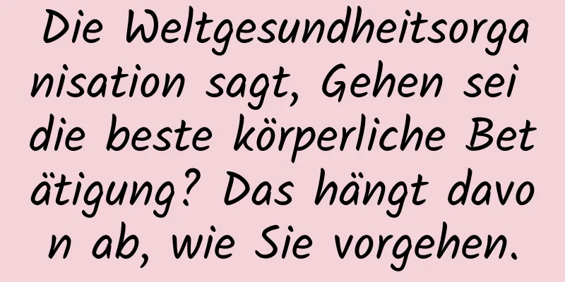 Die Weltgesundheitsorganisation sagt, Gehen sei die beste körperliche Betätigung? Das hängt davon ab, wie Sie vorgehen.