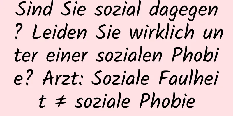 Sind Sie sozial dagegen? Leiden Sie wirklich unter einer sozialen Phobie? Arzt: Soziale Faulheit ≠ soziale Phobie