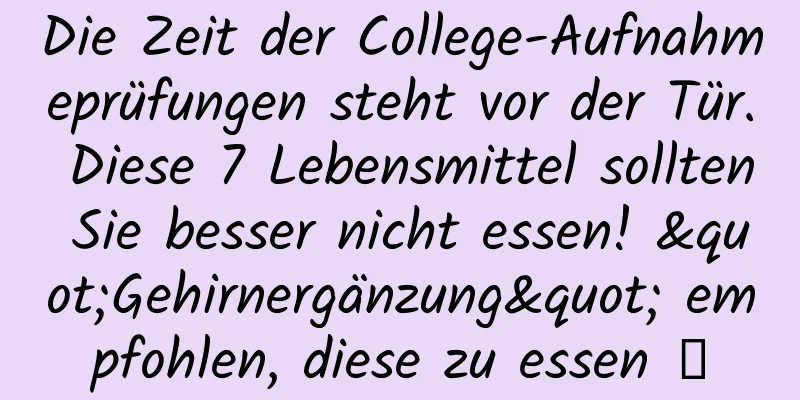 Die Zeit der College-Aufnahmeprüfungen steht vor der Tür. Diese 7 Lebensmittel sollten Sie besser nicht essen! "Gehirnergänzung" empfohlen, diese zu essen →