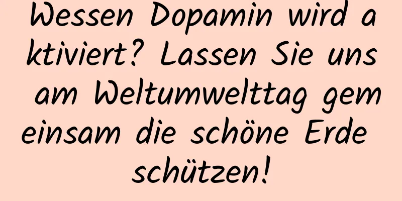 Wessen Dopamin wird aktiviert? Lassen Sie uns am Weltumwelttag gemeinsam die schöne Erde schützen!