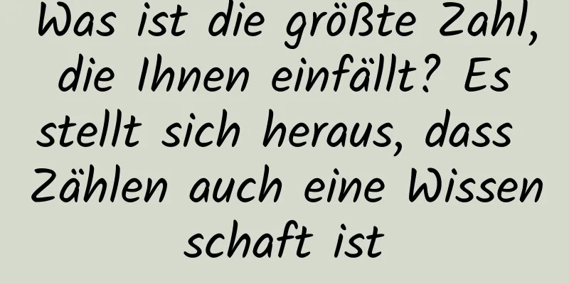 Was ist die größte Zahl, die Ihnen einfällt? Es stellt sich heraus, dass Zählen auch eine Wissenschaft ist