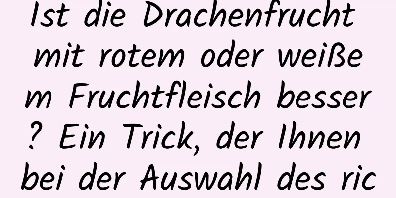Ist die Drachenfrucht mit rotem oder weißem Fruchtfleisch besser? Ein Trick, der Ihnen bei der Auswahl des richtigen hilft!