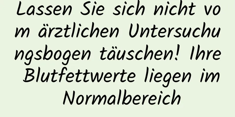 Lassen Sie sich nicht vom ärztlichen Untersuchungsbogen täuschen! Ihre Blutfettwerte liegen im Normalbereich
