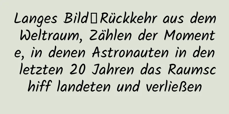Langes Bild丨Rückkehr aus dem Weltraum, Zählen der Momente, in denen Astronauten in den letzten 20 Jahren das Raumschiff landeten und verließen
