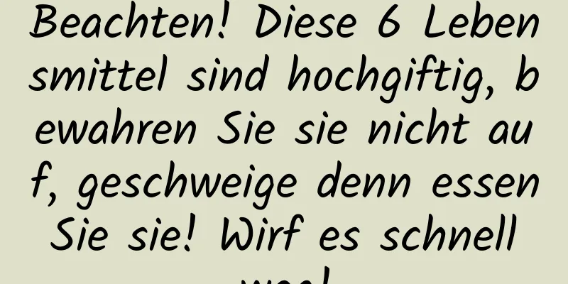 Beachten! Diese 6 Lebensmittel sind hochgiftig, bewahren Sie sie nicht auf, geschweige denn essen Sie sie! Wirf es schnell weg!