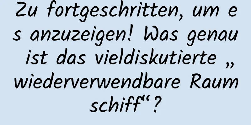 Zu fortgeschritten, um es anzuzeigen! Was genau ist das vieldiskutierte „wiederverwendbare Raumschiff“?