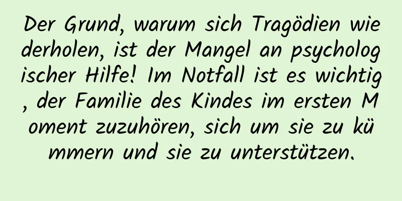 Der Grund, warum sich Tragödien wiederholen, ist der Mangel an psychologischer Hilfe! Im Notfall ist es wichtig, der Familie des Kindes im ersten Moment zuzuhören, sich um sie zu kümmern und sie zu unterstützen.