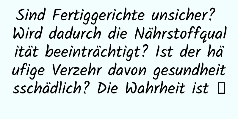 Sind Fertiggerichte unsicher? Wird dadurch die Nährstoffqualität beeinträchtigt? Ist der häufige Verzehr davon gesundheitsschädlich? Die Wahrheit ist →