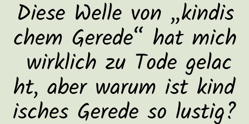 Diese Welle von „kindischem Gerede“ hat mich wirklich zu Tode gelacht, aber warum ist kindisches Gerede so lustig?