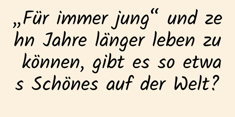 „Für immer jung“ und zehn Jahre länger leben zu können, gibt es so etwas Schönes auf der Welt?