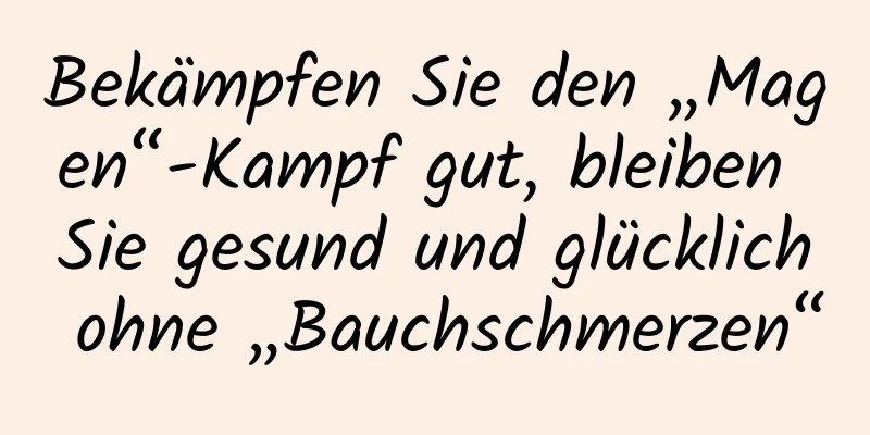 Bekämpfen Sie den „Magen“-Kampf gut, bleiben Sie gesund und glücklich ohne „Bauchschmerzen“