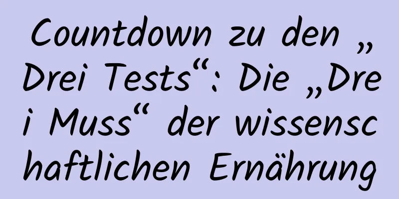 Countdown zu den „Drei Tests“: Die „Drei Muss“ der wissenschaftlichen Ernährung