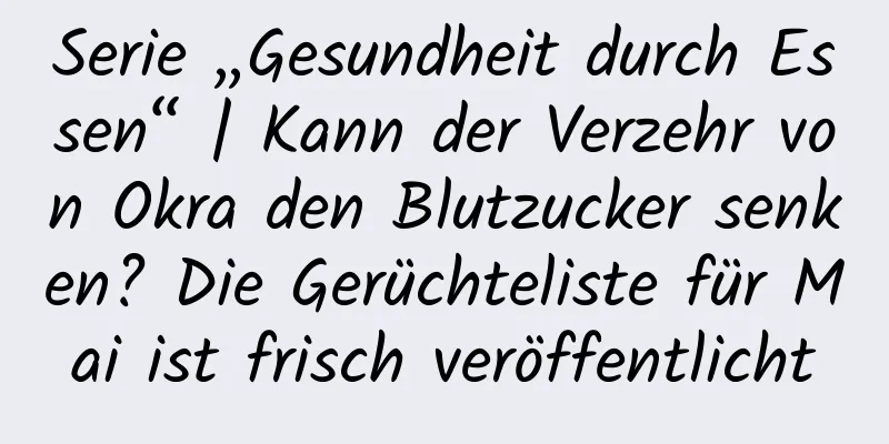 Serie „Gesundheit durch Essen“ | Kann der Verzehr von Okra den Blutzucker senken? Die Gerüchteliste für Mai ist frisch veröffentlicht