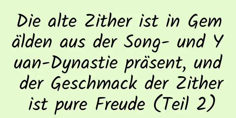 Die alte Zither ist in Gemälden aus der Song- und Yuan-Dynastie präsent, und der Geschmack der Zither ist pure Freude (Teil 2)