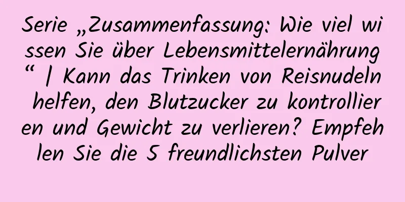 Serie „Zusammenfassung: Wie viel wissen Sie über Lebensmittelernährung“ | Kann das Trinken von Reisnudeln helfen, den Blutzucker zu kontrollieren und Gewicht zu verlieren? Empfehlen Sie die 5 freundlichsten Pulver