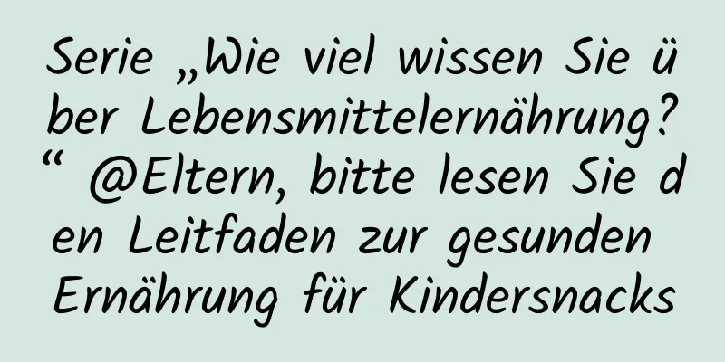 Serie „Wie viel wissen Sie über Lebensmittelernährung?“ @Eltern, bitte lesen Sie den Leitfaden zur gesunden Ernährung für Kindersnacks
