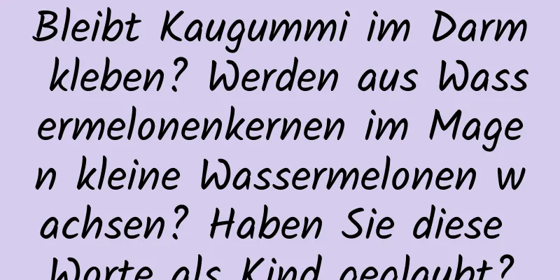 Bleibt Kaugummi im Darm kleben? Werden aus Wassermelonenkernen im Magen kleine Wassermelonen wachsen? Haben Sie diese Worte als Kind geglaubt?