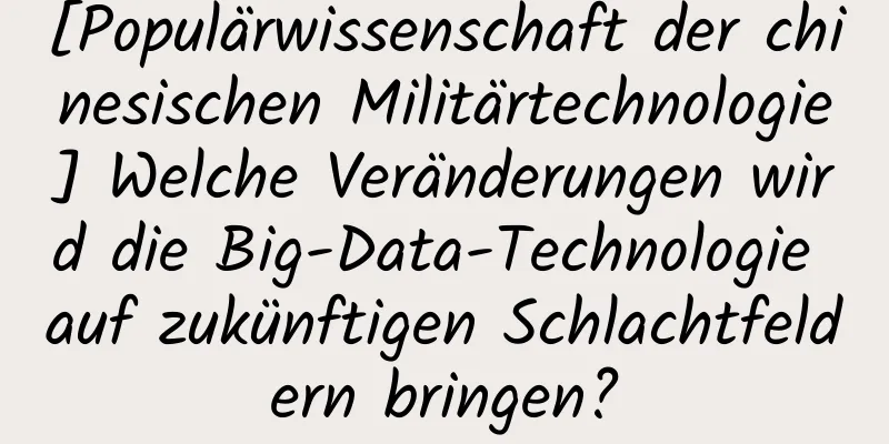[Populärwissenschaft der chinesischen Militärtechnologie] Welche Veränderungen wird die Big-Data-Technologie auf zukünftigen Schlachtfeldern bringen?